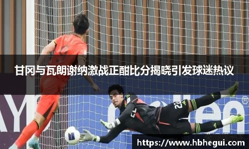 甘冈与瓦朗谢纳激战正酣比分揭晓引发球迷热议