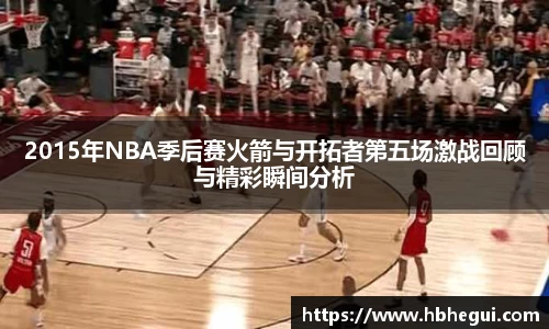 2015年NBA季后赛火箭与开拓者第五场激战回顾与精彩瞬间分析